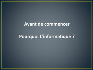 Avant de commencer
Pourquoi L’informatique ?
 