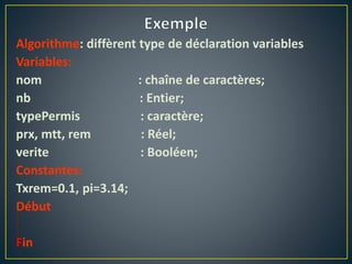 Algorithme: diffèrent type de déclaration variables
Variables:
nom : chaîne de caractères;
nb : Entier;
typePermis : caractère;
prx, mtt, rem : Réel;
verite : Booléen;
Constantes:
Txrem=0.1, pi=3.14;
Début
Fin
 
