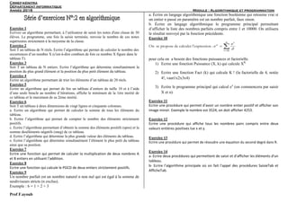 Crmef-kénitra
Département informatique
Année 2018 Module : Algorithmique et programmation
Prof F.ayoub
Exercice 1
Ecrivez un algorithme permettant, à l’utilisateur de saisir les notes d'une classe de 30
élèves. Le programme, une fois la saisie terminée, renvoie le nombre de ces notes
supérieures strictement à la moyenne de la classe.
Exercice 2
Soit T un tableau de N réels. Ecrire l’algorithme qui permet de calculer le nombre des
occurrences d’un nombre X (c'est-à-dire combien de fois ce nombre X figure dans le
tableau T).
Exercice 3
Soit T un tableau de N entiers. Ecrire l’algorithme qui détermine simultanément la
position du plus grand élément et la position du plus petit élément du tableau.
Exercice 4
Ecrire un algorithme permettant de trier les éléments d’un tableau de 20 réels.
Exercice 5
Ecrire un algorithme qui permet de lire un tableau d’entiers de taille 10 et à l’aide
d’une seule boucle au nombre d’itérations, affiche le minimum de la 1ère moitié de
ce tableau et le maximum de sa 2ème moitié.
Exercice 6
Soit T un tableau à deux dimensions de vingt lignes et cinquante colonnes.
a. Ecrire un algorithme qui permet de calculer la somme de tous les éléments du
tableau.
b. Ecrire l’algorithme qui permet de compter le nombre des éléments strictement
positifs.
c. Ecrire l’algorithme permettant d’obtenir la somme des éléments positifs (spos) et la
somme deséléments négatifs (sneg) de ce tableau.
d. Ecrire l’algorithme qui détermine la plus grande valeur des éléments du tableau.
e. Ecrire l’algorithme qui détermine simultanément l’élément le plus petit du tableau
ainsi que sa position.
Exercice 7
Ecrire une fonction qui permet de calculer la multiplication de deux nombres A
et B entiers en utilisant l’addition.
Exercice 8
Ecrire une fonction qui calcule le PGCD de deux entiers strictement positifs.
Exercice 9
Un nombre parfait est un nombre naturel n non nul qui est égal à la somme de
sesdiviseurs stricts (n exclus).
Exemple : 6 = 1 + 2 + 3
a. Écrire en langage algorithmique une fonction booléenne qui retourne vrai si
un entier n passé en paramètre est un nombre parfait, faux sinon.
b. Écrire en langage algorithmique le programme principal permettant
d’afficher la liste des nombres parfaits compris entre 1 et 10000. On utilisera
le résultat renvoyé par la fonction précédente.
Exercice 10
On se propose de calculer l’expression : 


n
i
i
x
i
x
e
0
!
pour cela on a besoin des fonctions puissances et factorielle.
1) Ecrire une fonction Puissance (X, k) qui calcule XK
2) Ecrire une fonction Fact (k) qui calcule K ! (la factorielle de 4, notée
4!, vaut1x2x3x4)
3) Ecrire le programme principal qui calcul ex
(on commencera par saisir
X et n).
Exercice 11
Ecrire une procédure qui permet d’avoir un nombre entier positif et afficher son
image miroir. Exemple le nombre est 3524, on doit afficher 4253.
Exercice 12
Ecrire une procédure qui affiche tous les nombres pairs compris entre deux
valeurs entières positives lue x et y.
Exercice 13
Ecrire une procédure qui permet de résoudre une équation du second degré dans R.
Exercice 14
a- Ecrire deux procédures qui permettent de saisir et d'afficher les éléments d'un
tableau.
b- Ecrire l’algorithme principale où on fait l'appel des procédures SaisieTab et
AfficheTab.
 