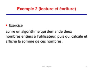  Exercice
Ecrire un algorithme qui demande deux
nombres entiers à l’utilisateur, puis qui calcule et
affiche la somme de ces nombres.
37
Exemple 2 (lecture et écriture)
Prof.F.Ayoub
 