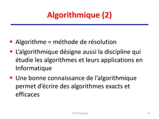 Algorithme = méthode de résolution
 L’algorithmique désigne aussi la discipline qui
étudie les algorithmes et leurs applications en
Informatique
 Une bonne connaissance de l’algorithmique
permet d’écrire des algorithmes exacts et
efficaces
5
Algorithmique (2)
Prof.F.Ayoub
 