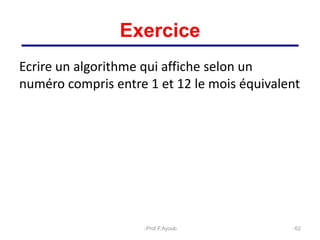 62
Exercice
Ecrire un algorithme qui affiche selon un
numéro compris entre 1 et 12 le mois équivalent
Prof.F.Ayoub
 