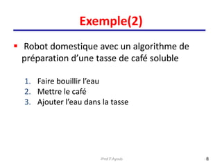 Exemple(2)
 Robot domestique avec un algorithme de
préparation d’une tasse de café soluble
1. Faire bouillir l’eau
2. Mettre le café
3. Ajouter l’eau dans la tasse
8
Prof.F.Ayoub
 