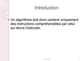 Introduction
 Un algorithme doit donc contenir uniquement
des instructions compréhensibles par celui
qui devra l’exécuter.
24/02/2023 5
 