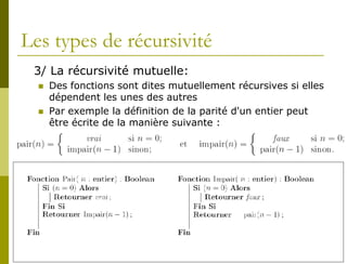 Les types de récursivité
 3/ La récursivité mutuelle:
     Des fonctions sont dites mutuellement récursives si elles
      dépendent les unes des autres
     Par exemple la définition de la parité d'un entier peut
      être écrite de la manière suivante :
 