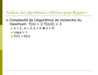 Analyse des algorithmes « Diviser pour Régner »
   Complexité de l’algorithme de recherche du
    maximum: T(n) = 2 T(n/2) + 3
       a = 2 , b = 2, k = 0  a > bk
       Logba = 1
       T(n) = O(n)
 