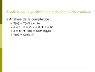 Application : algorithme de recherche dichotomique
   Analyse de la complexité :
       T(n) = T(n/2) + cte
       a = 1 , b = 2, k = 0  a = bk
       a = bk  T(n) = O(nk logbn)
       T(n) = O(log2n)
 