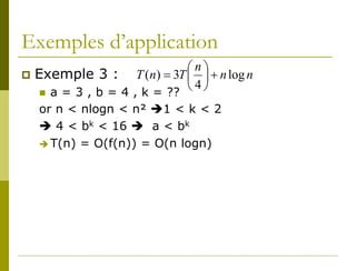 Exemples d’application
                               n
 Exemple 3 :       T (n) = 3T   + n log n
    a = 3 , b = 4 , k = ??
                               4
   or n < nlogn < n² 1 < k < 2
    4 < bk < 16  a < bk
    T(n) = O(f(n)) = O(n logn)
 