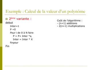 Exemple : Calcul de la valeur d’un polynôme
   2ème variante :
                              Coût de l’algorithme :
debut                         - (n+1) additions
      Inter=1                 - 2(n+1) multiplications
      P =0
      Pour i de 0 à N faire
         P = P+ Inter *ai
         Inter = Inter * X
      finpour
Fin
 