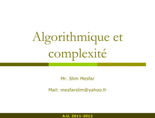 Algorithmique et
   complexité
       Mr. Slim Mesfar

  Mail: mesfarslim@yahoo.fr




       A.U. 2011-2012
 