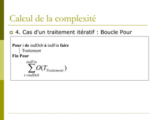 Calcul de la complexité
   4. Cas d'un traitement itératif : Boucle Pour

Pour i de indDeb à indFin faire
     Traitement
Fin Pour
        indFin

         ∑ O(T
       i =indDeb
                   Traitement   )
 