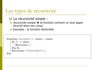 Les types de récursivité
 1/ La récursivité simple :
     récursivité simple  la fonction contient un seul appel
      récursif dans son corps.
     Exemple : la fonction factorielle
 