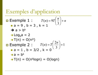 Exemples d’application
                                 n
 Exemple 1 :         T (n) = 9T   + n
    a = 9 , b = 3 , k = 1
                                 3
     a > bk
     Logba = 2
     T(n) = O(n²)
                                  2n 
   Exemple 2 :       T ( n) = T   + 1
                                  3 
     a = 1 , b = 3/2 , k = 0
     a = bk
     T(n) = O(nklogn) = O(logn)
 