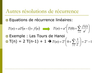 Autres résolutions de récurrence
   Equations de récurrence linéaires:
                                                       n
                                                           f (i ) 
 T (n) = aT (n − 1) + f (n )   T ( n ) = a  T ( 0) + ∑ i 
                                          n

                                                     i =1 a      
 Exemple : Les Tours de Hanoi
                                        n
                                           1
 T(n) = 2 T(n-1) + 1  T ( n) = 2  0 + ∑ i  = 2 − 1
                                  n               n

                                                 i =1   2 
 