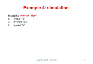 Algorithmique 5 : Récursion 12
Exemple 4: simulation
1er appel : inverser "algo"
1. enlever "a"
2. inverser "lgo"
3. rajouter "a"
 