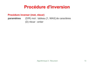 Algorithmique 5 : Récursion 13
Procédure d'inversion
Procédure inverser (mot, nbcar)
paramètres (D/R) mot : tableau [1, MAX] de caractères
(D) nbcar : entier
 