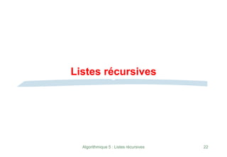 Algorithmique 5 : Listes récursives 22
Listes récursives
 
