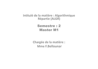 Intitulé de la matière : Algorithmique
Répartie (ALGR)
Semestre : 2
Master M1
Chargée de la matière :
Mme F.Bellounar
 