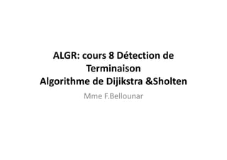 ALGR: cours 8 Détection de
Terminaison
Algorithme de Dijikstra &Sholten
Mme F.Bellounar
 