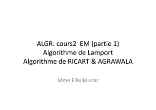 ALGR: cours2 EM (partie 1)
Algorithme de Lamport
Algorithme de RICART & AGRAWALA
Mme F.Bellounar
 