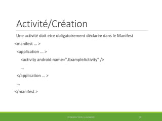 Activité/Création
Une activité doit etre obligatoirement déclarée dans le Manifest
<manifest ... >
<application ... >
<activity android:name=".ExampleActivity" />
...
</application ... >
...
</manifest >
INTRODUCTION À ANDROID 28
 