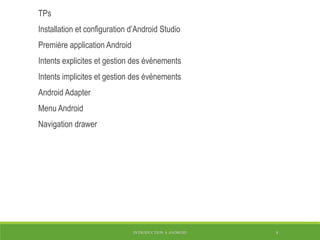 INTRODUCTION À ANDROID 4
TPs
Installation et configuration d’Android Studio
Première application Android
Intents explicites et gestion des événements
Intents implicites et gestion des événements
Android Adapter
Menu Android
Navigation drawer
 