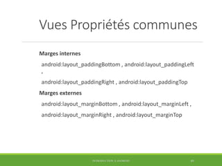 Vues Propriétés communes
Marges internes
android:layout_paddingBottom , android:layout_paddingLeft
,
android:layout_paddingRight , android:layout_paddingTop
Marges externes
android:layout_marginBottom , android:layout_marginLeft ,
android:layout_marginRight , android:layout_marginTop
INTRODUCTION À ANDROID 49
 
