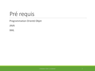 Pré requis
Programmation Orienté Objet
JAVA
XML
INTRODUCTION À ANDROID 5
 