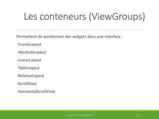 Les conteneurs (ViewGroups)
Permettent de positionner des widgets dans une interface :
-FrameLayout
-AbsoluteLayout
-LinearLayout
-TableLayout
-RelativeLayout
-ScrollView
-HorizontalScrollView
INTRODUCTION À ANDROID 52
 