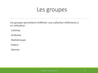 Les groupes
Les groupes permettent d’afficher une collection d’éléments à
un utilisateur:
-ListView
-Gridview
-RadioGroupe
-Galery
-Spinner
INTRODUCTION À ANDROID 59
 