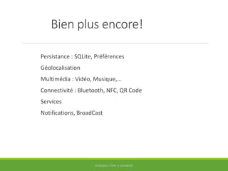 Bien plus encore!
Persistance : SQLite, Préférences
Géolocalisation
Multimédia : Vidéo, Musique,…
Connectivité : Bluetooth, NFC, QR Code
Services
Notifications, BroadCast
INTRODUCTION À ANDROID
 