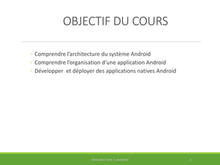 OBJECTIF DU COURS
◦ Comprendre l’architecture du système Android
◦ Comprendre l’organisation d’une application Android
◦ D...