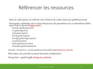 Référencer les ressources
Dans le code (java), on obtient une instance de cette classe par getResources()
Principales méth...