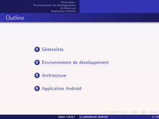 Généralités
Environnement de développement
Architecture
Application Android
Outline
1 Généralités
2 Environnement de développement
3 Architecture
4 Application Android
Saber LAJILI La plateforme Android 2 / 32
 