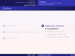 Généralités
Environnement de développement
Architecture
Application Android
Compilation
Composants d'une application Android
Application Hello World
Outline
1 Généralités
2 Environnement de développement
3 Architecture
4 Application Android
Compilation
Composants d'une
application Android
Application Hello World
Saber LAJILI La plateforme Android 20 / 32
 