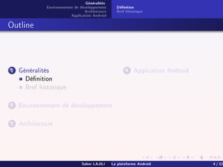 Généralités
Environnement de développement
Architecture
Application Android
Dénition
Bref historique
Outline
1 Généralités
Dénition
Bref historique
2 Environnement de développement
3 Architecture
4 Application Android
Saber LAJILI La plateforme Android 4 / 32
 