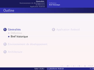 Généralités
Environnement de développement
Architecture
Application Android
Dénition
Bref historique
Outline
1 Généralités
Dénition
Bref historique
2 Environnement de développement
3 Architecture
4 Application Android
Saber LAJILI La plateforme Android 7 / 32
 