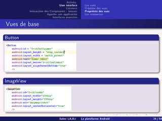 Activity
User interface
Listeners
Interaction des Composants : Intents
Appeler une application
Interfaces avancées
Les vues
Création des vues
Propriétés des vues
Les ressources
Vues de base
Button
ImageView
Saber LAJILI La plateforme Android 24 / 54
 