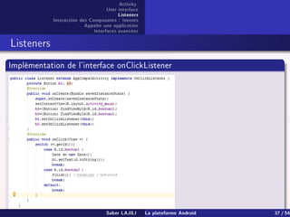 Activity
User interface
Listeners
Interaction des Composants : Intents
Appeler une application
Interfaces avancées
Listeners
Implémentation de l'interface onClickListener
Saber LAJILI La plateforme Android 37 / 54
 
