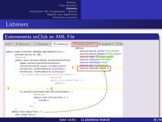 Activity
User interface
Listeners
Interaction des Composants : Intents
Appeler une application
Interfaces avancées
Listeners
Evénnements onClick en XML File
Saber LAJILI La plateforme Android 39 / 54
 