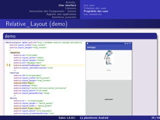 Activity
User interface
Listeners
Interaction des Composants : Intents
Appeler une application
Interfaces avancées
Les vues
Création des vues
Propriétés des vues
Les ressources
Relative_Layout (demo)
demo
Saber LAJILI La plateforme Android 29 / 54
 