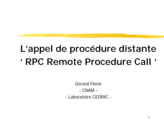 L’appel de procédure distante
‘ RPC Remote Procedure Call ’

              Gérard Florin
                - CNAM -
         - Laboratoire CEDRIC -



                                  1
 