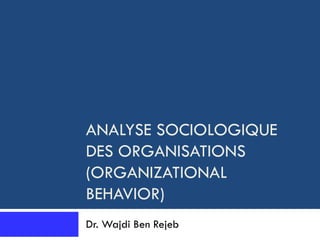 ANALYSE SOCIOLOGIQUE
DES ORGANISATIONS
(ORGANIZATIONAL
BEHAVIOR)
Dr. Wajdi Ben Rejeb
 