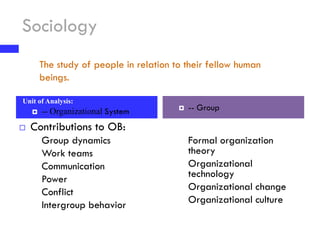 Sociology
Unit of Analysis:
 -- Organizational System
 Contributions to OB:
 Group dynamics
 Work teams
 Communicati...