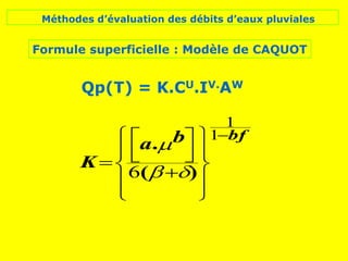 Méthodes d’évaluation des débits d’eaux pluviales
Formule superficielle : Modèle de CAQUOT
Qp(T) = K.CU.IV.AW



















)
(
.



6
1
1
b
a
K
bf
 