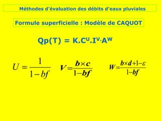 Méthodes d’évaluation des débits d’eaux pluviales
Formule superficielle : Modèle de CAQUOT
Qp(T) = K.CU.IV.AW
bf
U


1
1
bf
c
b
V



1 bf
d
b
W





1
1 
 