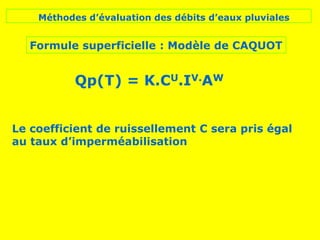 Méthodes d’évaluation des débits d’eaux pluviales
Formule superficielle : Modèle de CAQUOT
Qp(T) = K.CU.IV.AW
Le coefficient de ruissellement C sera pris égal
au taux d’imperméabilisation
 