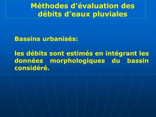 Bassins urbanisés:
les débits sont estimés en intégrant les
données morphologiques du bassin
considéré.
Méthodes d’évaluation des
débits d’eaux pluviales
 
