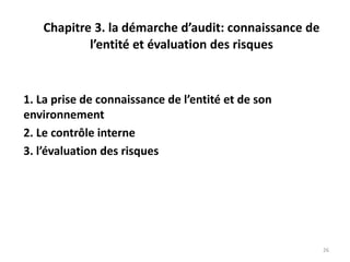 Chapitre 3. la démarche d’audit: connaissance de
l’entité et évaluation des risques
1. La prise de connaissance de l’entité et de son
environnement
2. Le contrôle interne
3. l’évaluation des risques
26
 