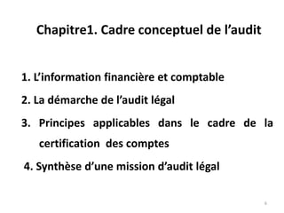 Chapitre1. Cadre conceptuel de l’audit
1. L’information financière et comptable
2. La démarche de l’audit légal
3. Principes applicables dans le cadre de la
certification des comptes
4. Synthèse d’une mission d’audit légal
6
 